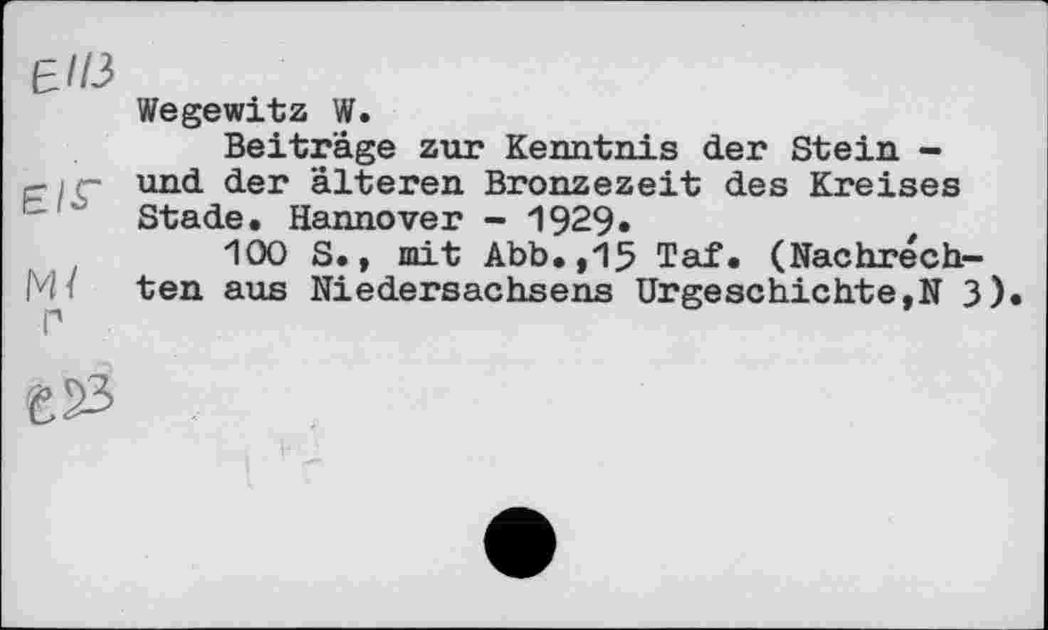 ﻿є из
Wegewitz W.
Beiträge zur Kenntnis der Stein -r- і r- und der alteren Bronzezeit des Kreises Stade. Hannover - 1929»
100 S., mit Abb.,15 Taf. (Nachréch-i ten aus Niedersachsens Urgeschichte,N 3)